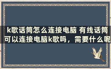 k歌话筒怎么连接电脑 有线话筒可以连接电脑k歌吗，需要什么呢